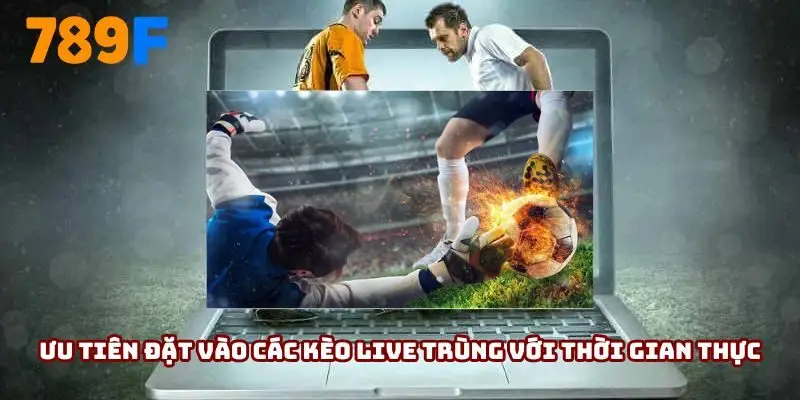 Ưu tiên đặt vào các kèo live trùng với thời gian thực