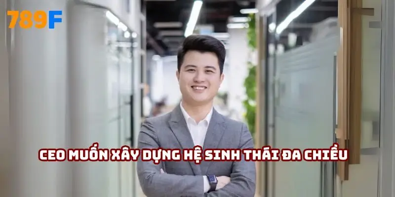 CEO muốn xây dựng hệ sinh thái đa chiều