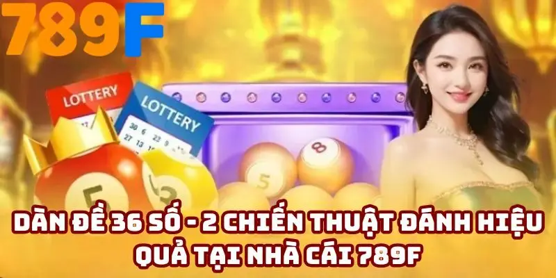 Dàn Đề 36 Số - 2 Chiến Thuật Đánh Hiệu Quả Tại Nhà Cái 789F